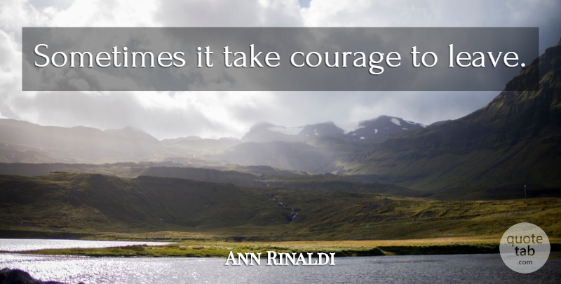 Ann Rinaldi Quote About Sometimes, Courage To Leave: Sometimes It Take Courage To...