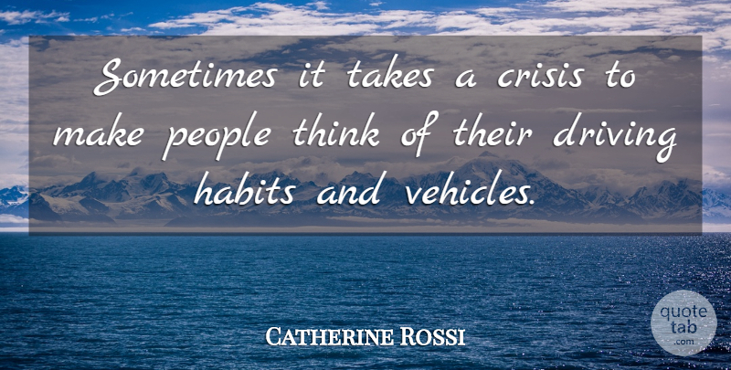 Catherine Rossi Quote About Crisis, Driving, Habits, People, Takes: Sometimes It Takes A Crisis...