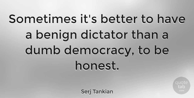Serj Tankian Quote About Dumb, Democracy, Honest: Sometimes Its Better To Have...