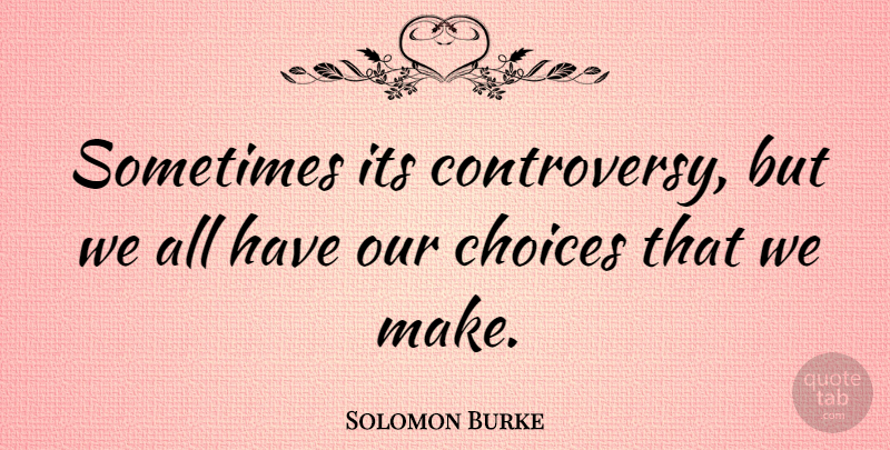 Solomon Burke Quote About Choices, Sometimes, Controversy: Sometimes Its Controversy But We...