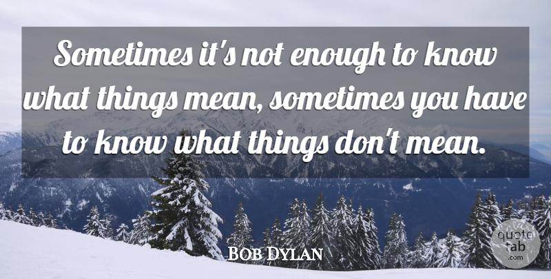 Bob Dylan Quote About Mean, Understanding, Sometimes: Sometimes Its Not Enough To...