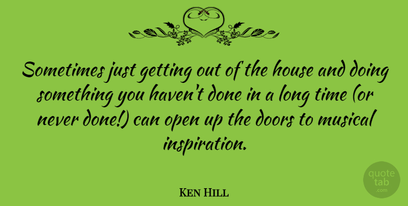 Ken Hill Quote About Doors, House, Musical, Open, Time: Sometimes Just Getting Out Of...