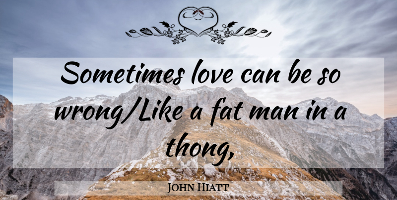 John Hiatt Quote About Men, Sometimes, Time Love: Sometimes Love Can Be So...