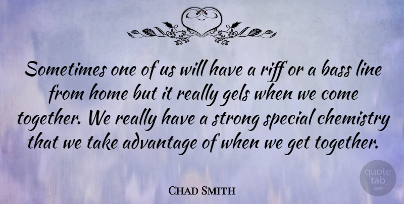 Chad Smith Quote About Strong, Home, Together: Sometimes One Of Us Will...