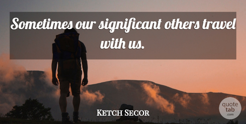 Ketch Secor Quote About Sometimes, Significant, Significant Other: Sometimes Our Significant Others Travel...
