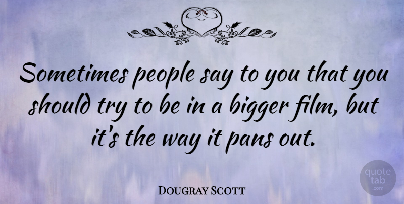 Dougray Scott Quote About People, Trying, Way: Sometimes People Say To You...