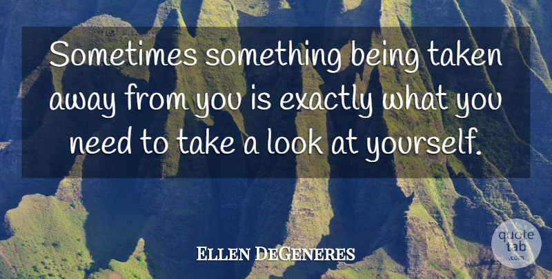 Ellen DeGeneres Quote About Taken, Looks, Needs: Sometimes Something Being Taken Away...