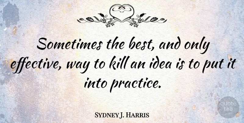 Sydney J. Harris Quote About Ideas, Practice, Way: Sometimes The Best And Only...