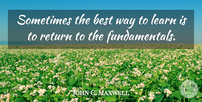 John C. Maxwell Quote About Fundamentals, Way, Return: Sometimes The Best Way To...