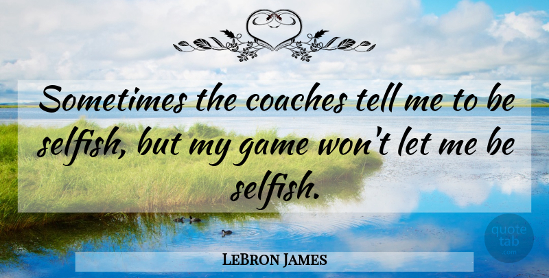 LeBron James Quote About Basketball, Selfish, Games: Sometimes The Coaches Tell Me...