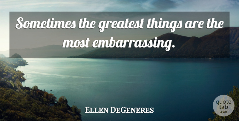 Ellen DeGeneres Quote About Sometimes, Embarrassing: Sometimes The Greatest Things Are...