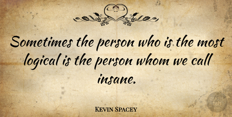 Kevin Spacey Quote About Insane, Sometimes, Logical: Sometimes The Person Who Is...