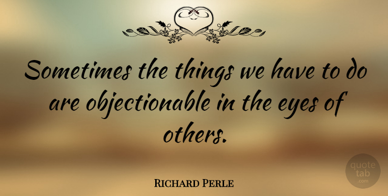 Richard Perle Quote About Eye, Sometimes: Sometimes The Things We Have...