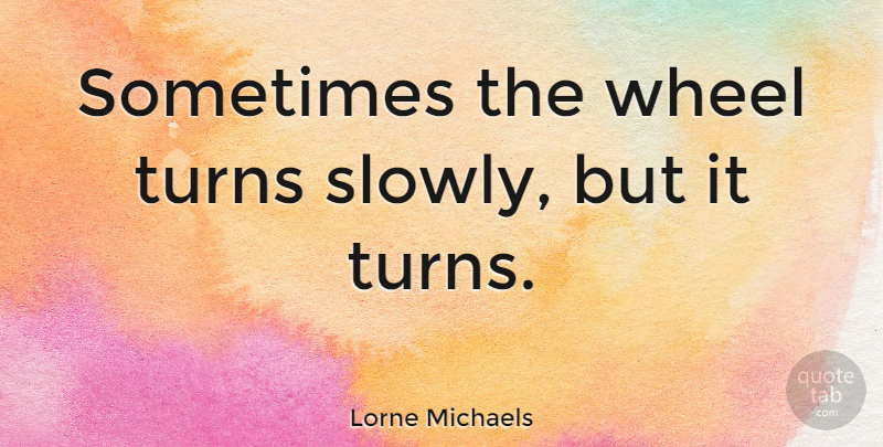 Lorne Michaels Quote About Wheels, Sometimes, Turns: Sometimes The Wheel Turns Slowly...