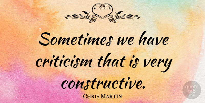 Chris Martin Quote About Criticism, Sometimes, Constructive: Sometimes We Have Criticism That...