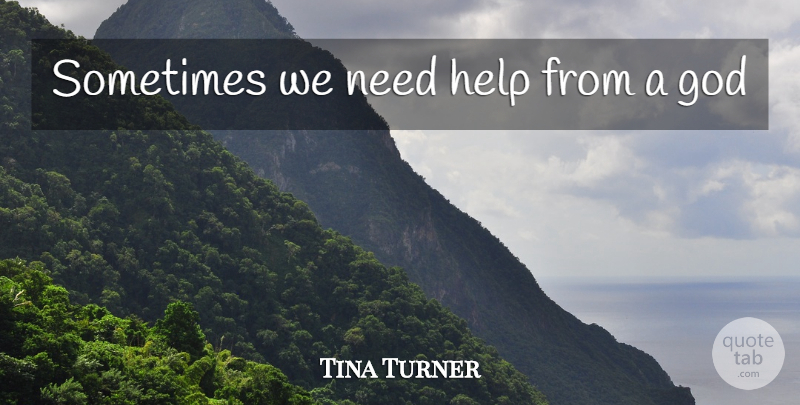 Tina Turner Quote About Needs, Helping, Sometimes: Sometimes We Need Help From...