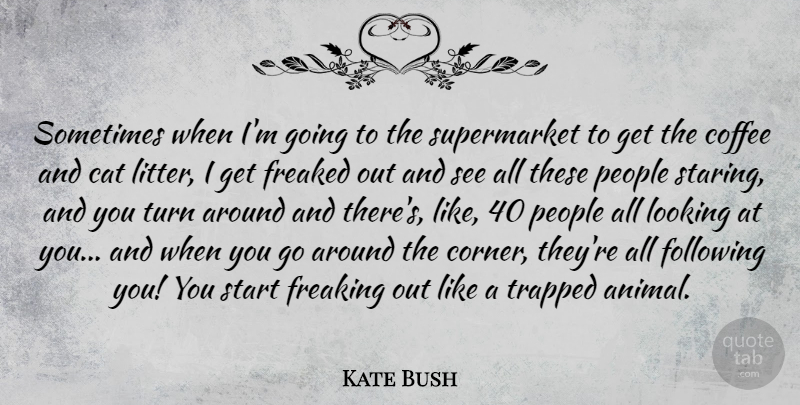 Kate Bush Quote About Cat, Coffee, Following, Freaked, Looking: Sometimes When Im Going To...