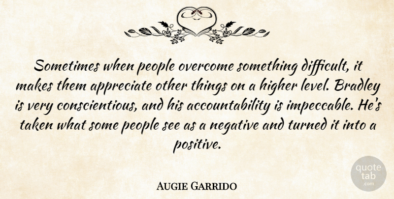 Augie Garrido Quote About Appreciate, Higher, Negative, Overcome, People: Sometimes When People Overcome Something...