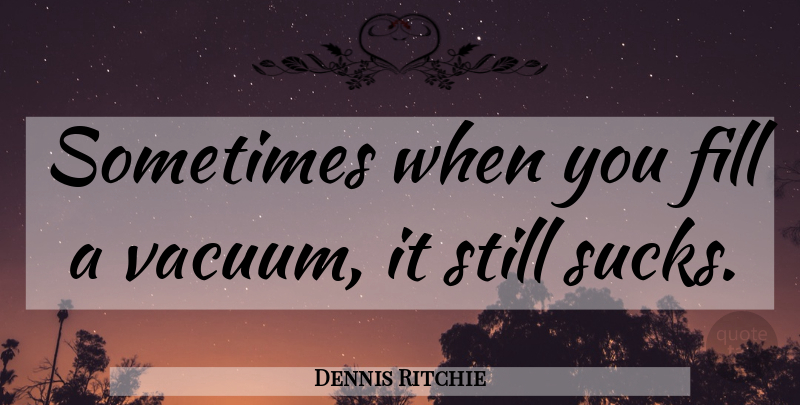 Dennis Ritchie Quote About Vacuums, Sometimes, Stills: Sometimes When You Fill A...