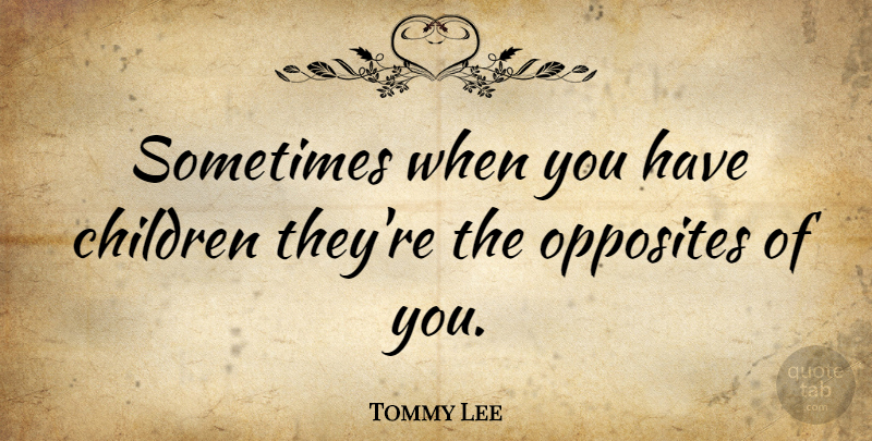 Tommy Lee Quote About Children, Opposites, Sometimes: Sometimes When You Have Children...
