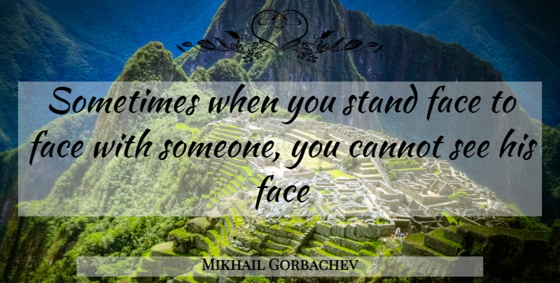Mikhail Gorbachev Quote About Faces, Sometimes, Face To Face: Sometimes When You Stand Face...