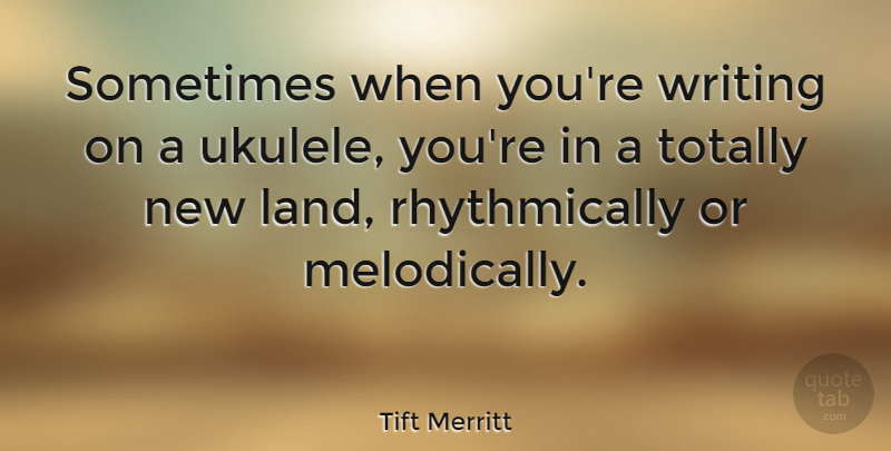 Tift Merritt Quote About Writing, Land, Ukulele: Sometimes When Youre Writing On...