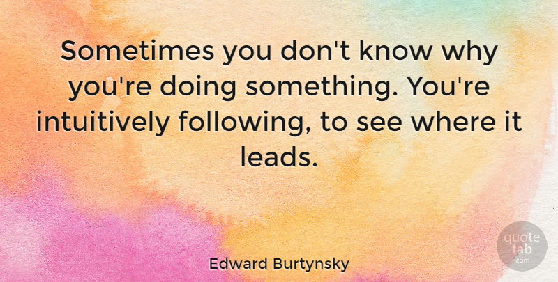 Edward Burtynsky Quote About Sometimes, Following, Knows: Sometimes You Dont Know Why...
