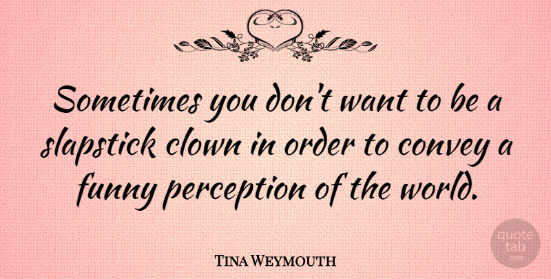 Tina Weymouth Quote About Order, Perception, World: Sometimes You Dont Want To...