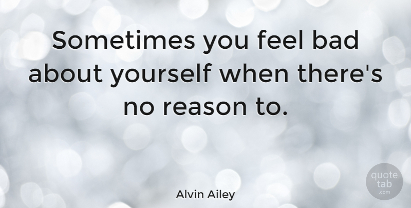 Alvin Ailey Quote About Sometimes, Reason, About Yourself: Sometimes You Feel Bad About...