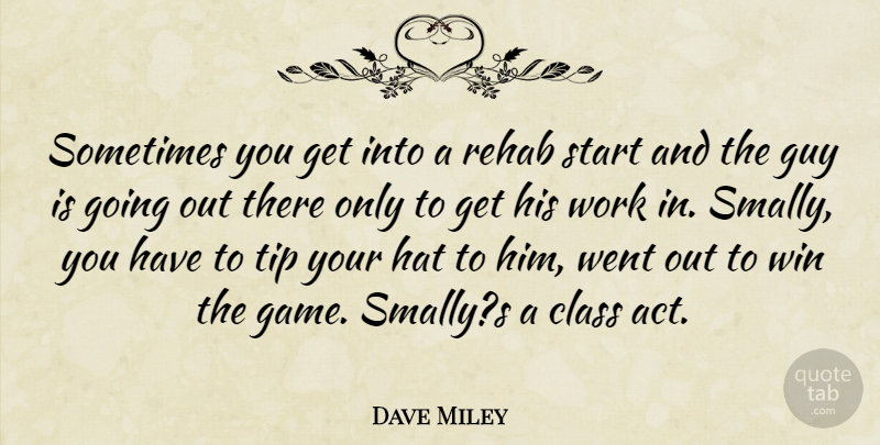 Dave Miley Quote About Class, Guy, Hat, Rehab, Start: Sometimes You Get Into A...