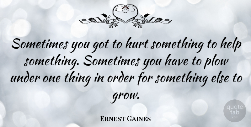 Ernest Gaines Quote About Hurt, Order, Helping: Sometimes You Got To Hurt...