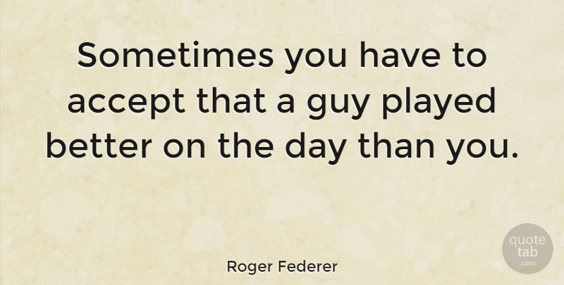 Roger Federer Quote About Guy, Sometimes, Accepting: Sometimes You Have To Accept...