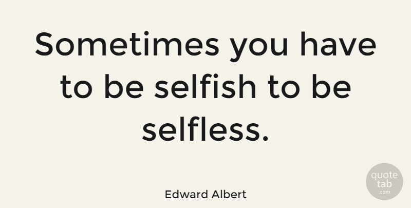 Edward Albert Quote About Selfish, Selfless, Sometimes: Sometimes You Have To Be...