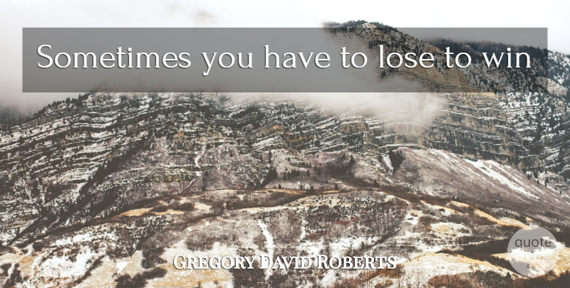 Gregory David Roberts Quote About Winning, Sometimes, Loses: Sometimes You Have To Lose...
