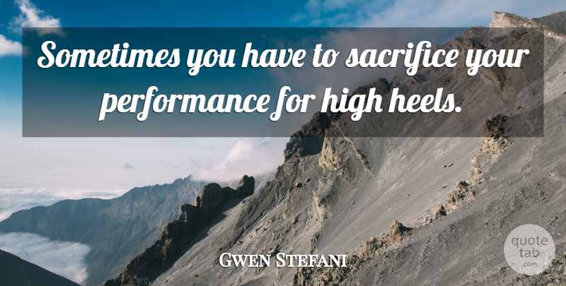 Gwen Stefani Quote About Sacrifice, High Heels, Sometimes: Sometimes You Have To Sacrifice...