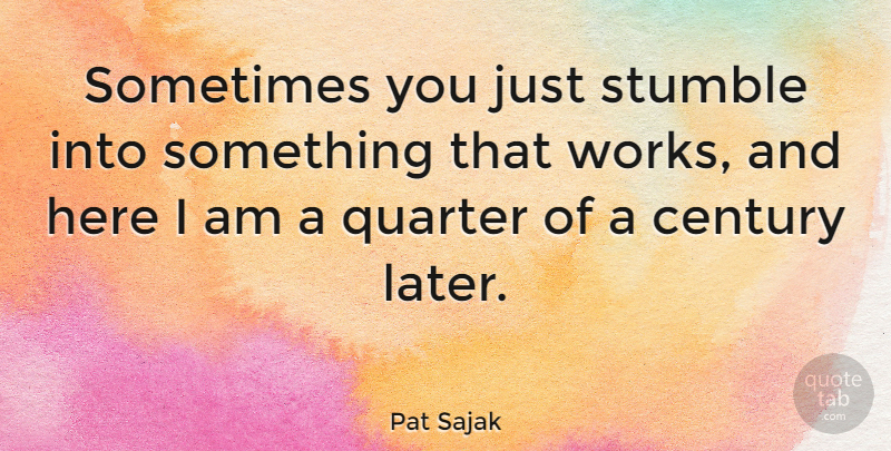 Pat Sajak Quote About Here I Am, Sometimes, Century: Sometimes You Just Stumble Into...