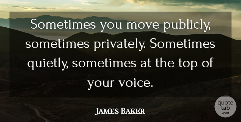 James Baker Quote About Moving, Voice, Sometimes: Sometimes You Move Publicly Sometimes...