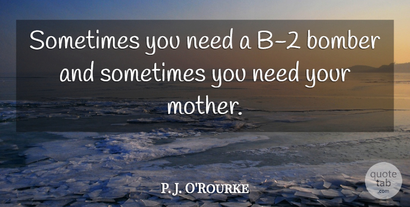 P. J. O'Rourke Quote About Mother, Bombers, Needs: Sometimes You Need A B...