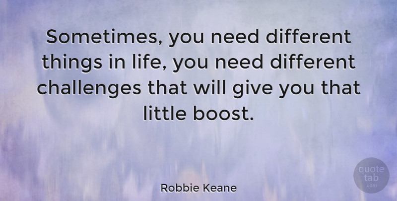 Robbie Keane Quote About Things In Life, Giving, Challenges: Sometimes You Need Different Things...