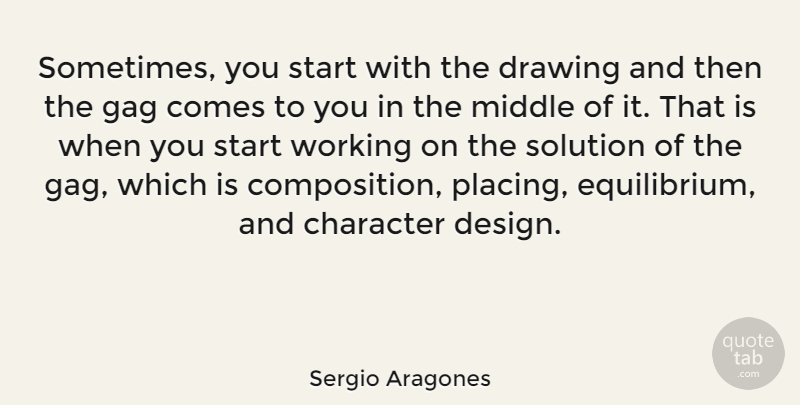 Sergio Aragones Quote About Character, Drawing, Design: Sometimes You Start With The...