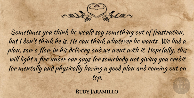 Rudy Jaramillo Quote About Coming, Credit, Delivery, Fire, Flaw: Sometimes You Think He Would...
