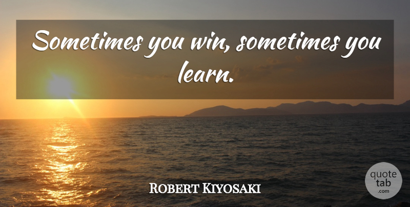 Robert Kiyosaki Quote About Inspiration, Winning, Sometimes: Sometimes You Win Sometimes You...