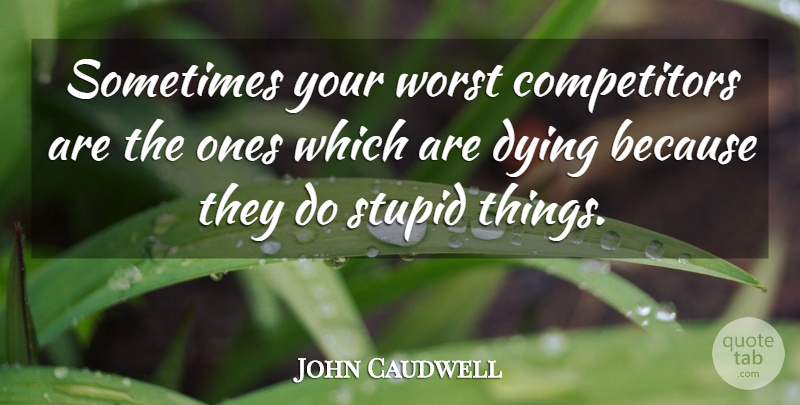John Caudwell Quote About Stupid, Dying, Sometimes: Sometimes Your Worst Competitors Are...