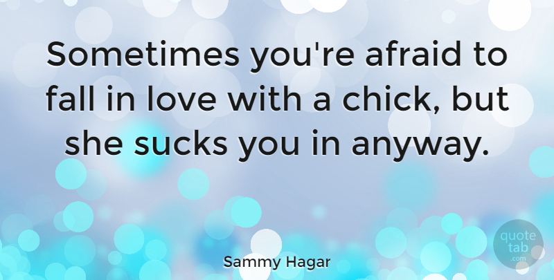 Sammy Hagar Quote About Falling In Love, Sometimes, Chicks: Sometimes Youre Afraid To Fall...