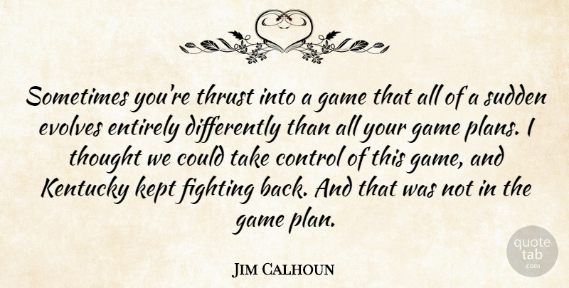 Jim Calhoun Quote About Control, Entirely, Fighting, Game, Kentucky: Sometimes Youre Thrust Into A...