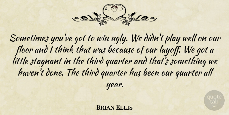 Brian Ellis Quote About Floor, Quarter, Stagnant, Third, Win: Sometimes Youve Got To Win...