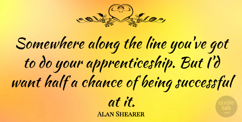 Alan Shearer Quote About Along, Chance, Half, Somewhere: Somewhere Along The Line Youve...