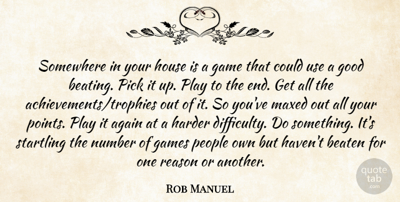 Rob Manuel Quote About Again, Beaten, Games, Good, Harder: Somewhere In Your House Is...