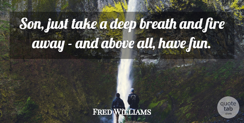 Fred Williams Quote About Above, Breath, Deep, Fire: Son Just Take A Deep...