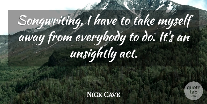 Nick Cave Quote About Songwriting: Songwriting I Have To Take...